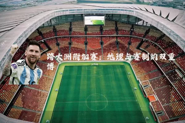 跨大洲附加赛:地理与赛制的双重博弈
