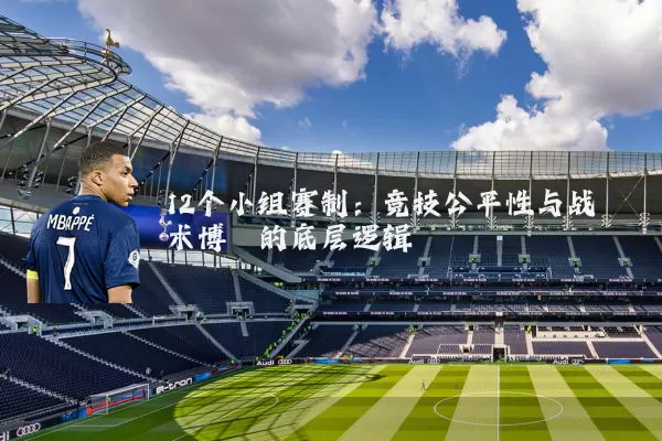 12个小组赛制：竞技公平性与战术博弈的底层逻辑