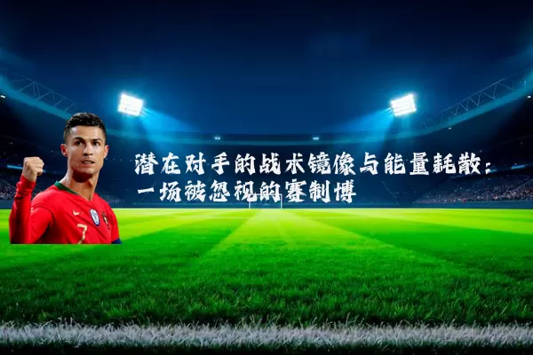 潜在对手的战术镜像与能量耗散：一场被忽视的赛制博弈