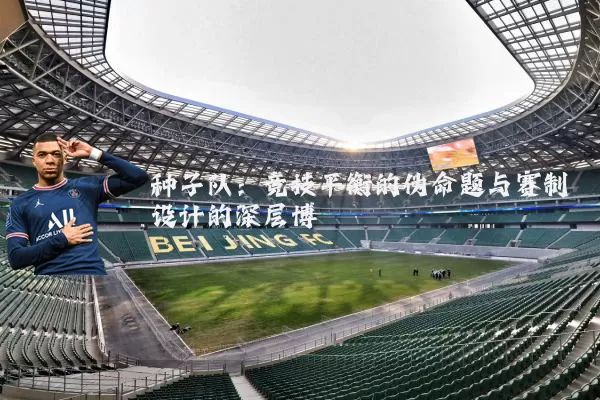 种子队:竞技平衡的伪命题与赛制设计的深层博弈