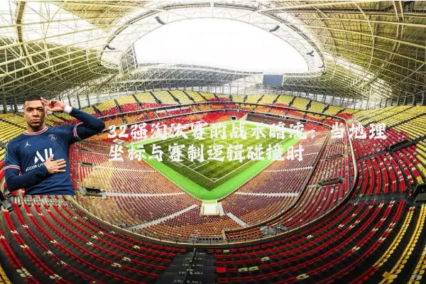 32强淘汰赛的战术暗流：当地理坐标与赛制逻辑碰撞时