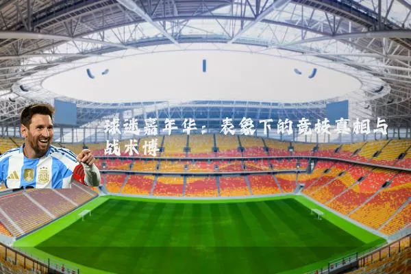 球迷嘉年华：表象下的竞技真相与战术博弈