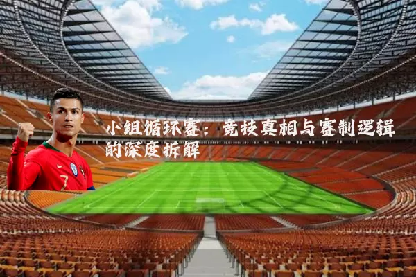 小组循环赛：竞技真相与赛制逻辑的深度拆解