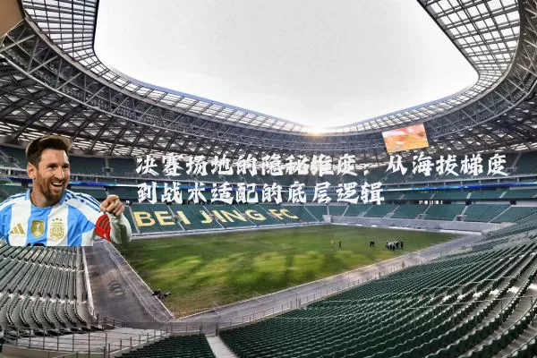 决赛场地的隐秘维度:从海拔梯度到战术适配的底层逻辑