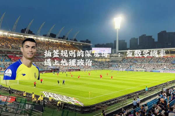 抽签规则的深层博弈：当数学概率遇上地理政治