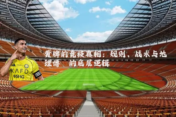 黄牌的竞技真相:规则、战术与地理博弈的底层逻辑