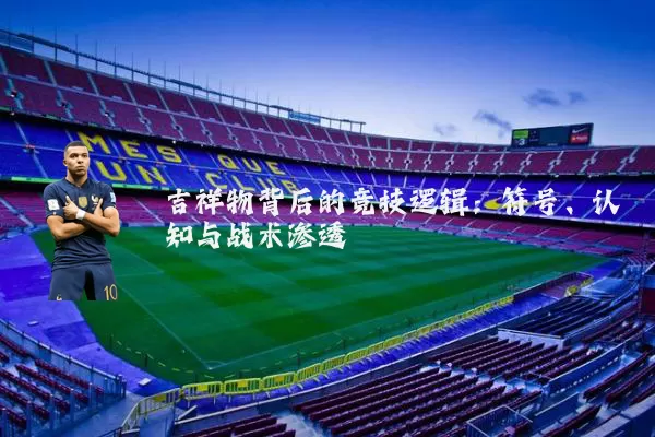 吉祥物背后的竞技逻辑：符号、认知与战术渗透