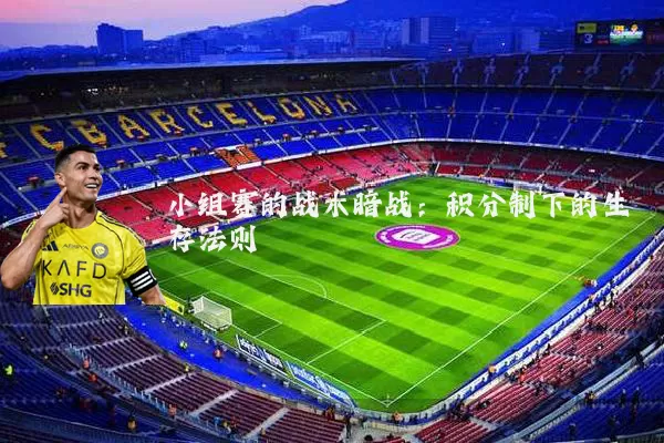 小组赛的战术暗战:积分制下的生存法则