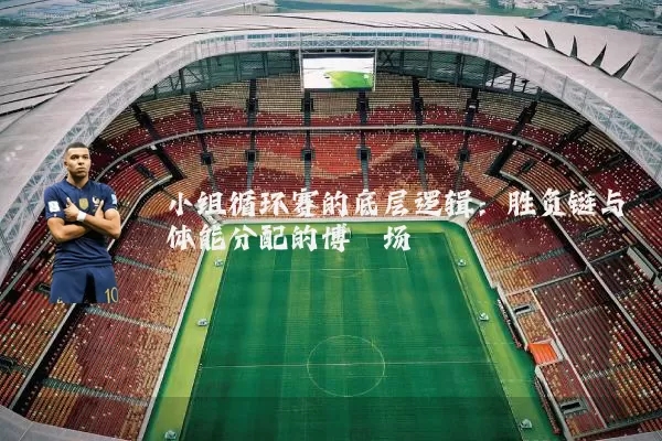 小组循环赛的底层逻辑：胜负链与体能分配的博弈场
