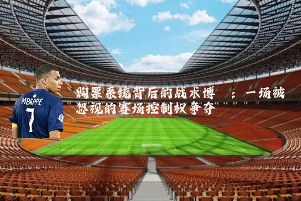 购票系统背后的战术博弈：一场被忽视的赛场控制权争夺