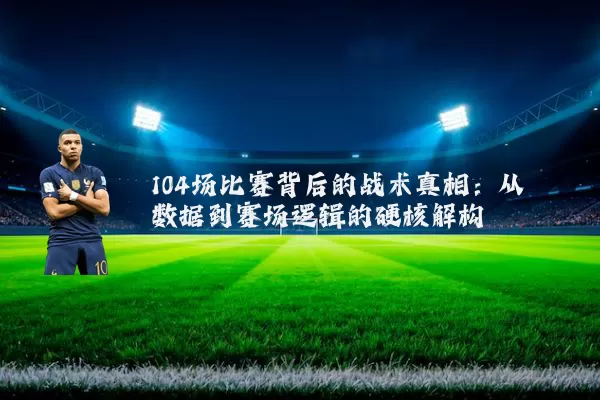 104场比赛背后的战术真相:从数据到赛场逻辑的硬核解构